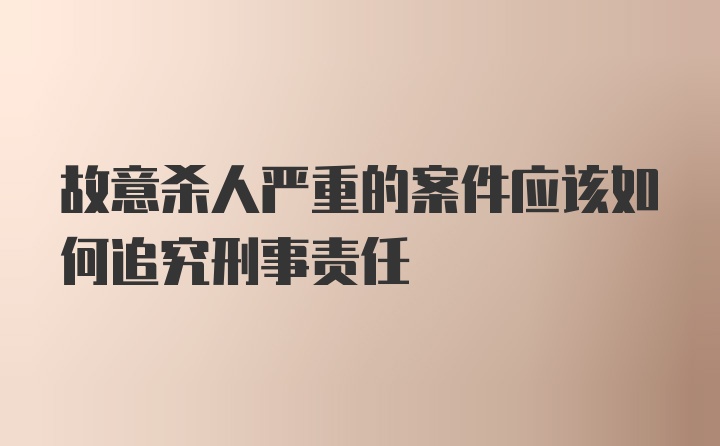 故意杀人严重的案件应该如何追究刑事责任