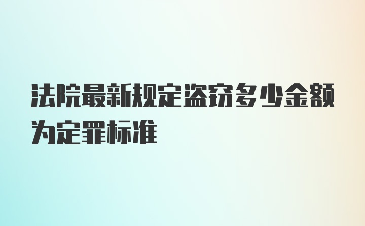 法院最新规定盗窃多少金额为定罪标准