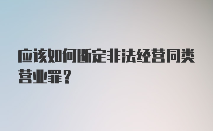 应该如何断定非法经营同类营业罪？