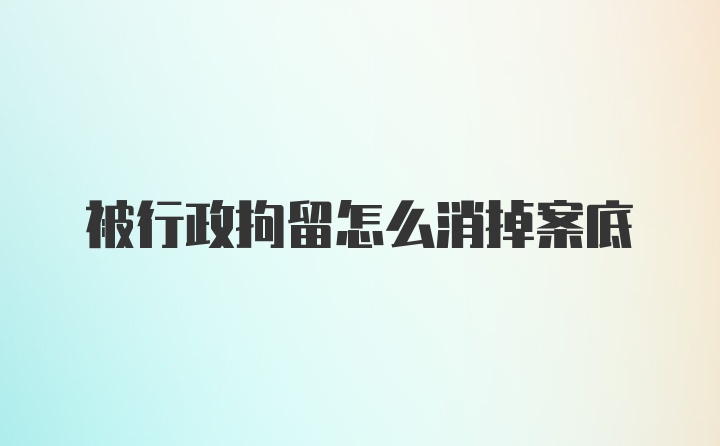 被行政拘留怎么消掉案底