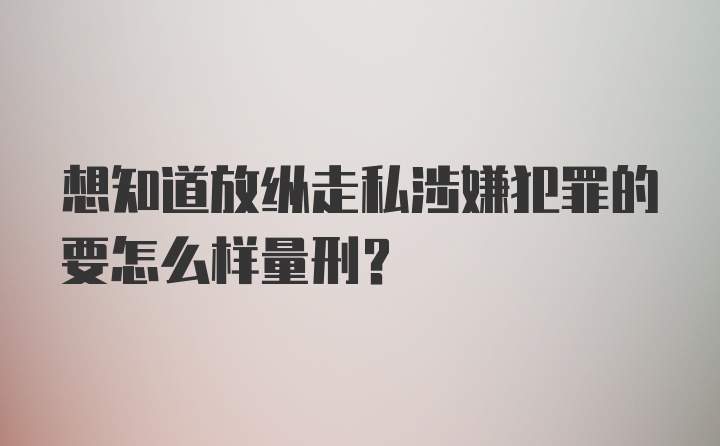 想知道放纵走私涉嫌犯罪的要怎么样量刑？