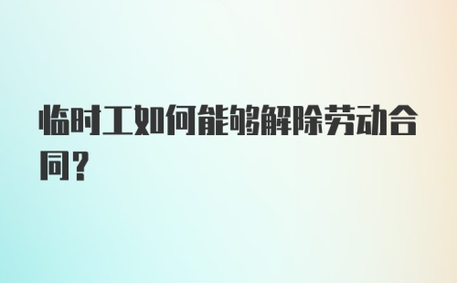 临时工如何能够解除劳动合同？