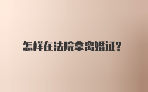 怎样在法院拿离婚证？