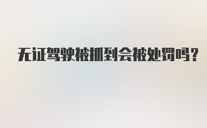 无证驾驶被抓到会被处罚吗?