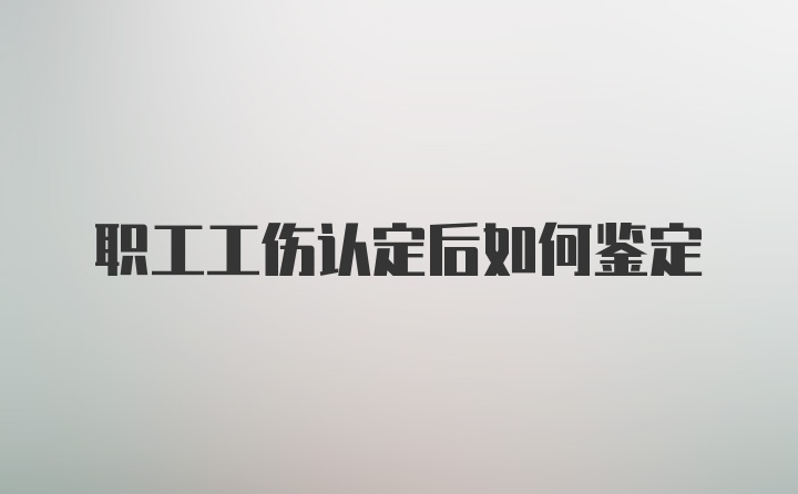 职工工伤认定后如何鉴定