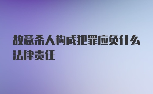 故意杀人构成犯罪应负什么法律责任