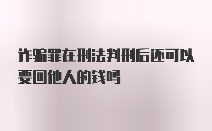 诈骗罪在刑法判刑后还可以要回他人的钱吗