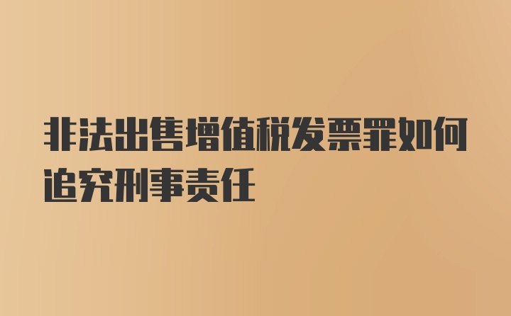 非法出售增值税发票罪如何追究刑事责任