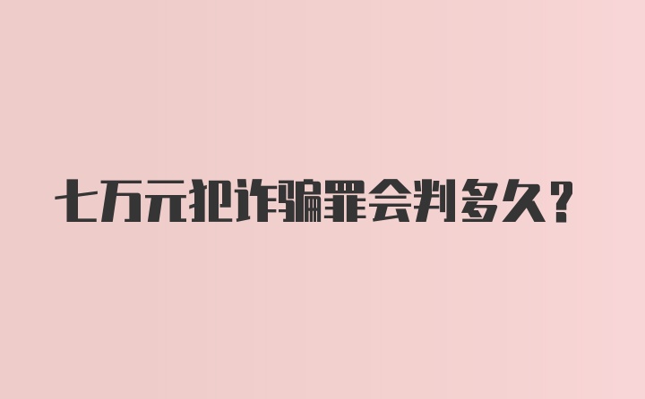 七万元犯诈骗罪会判多久？