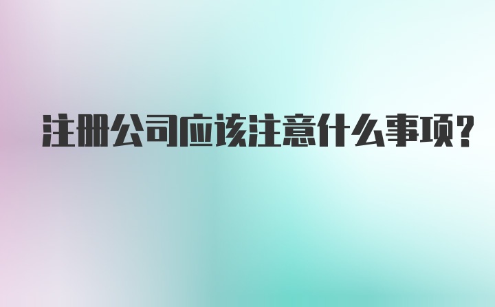 注册公司应该注意什么事项？