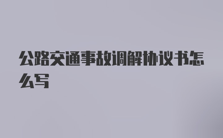 公路交通事故调解协议书怎么写