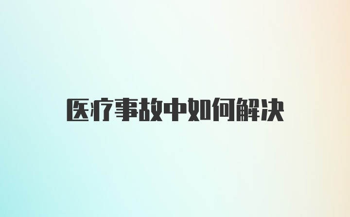 医疗事故中如何解决