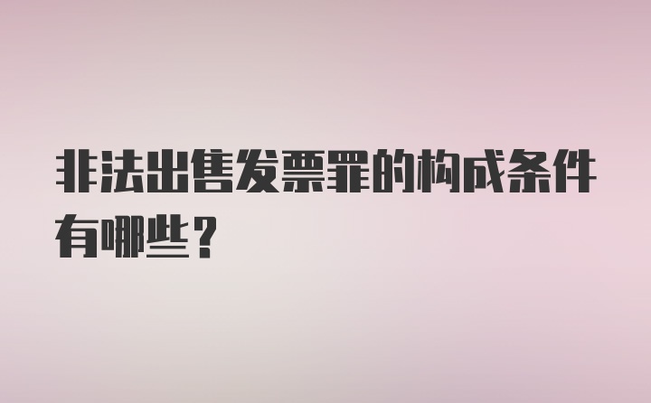 非法出售发票罪的构成条件有哪些？