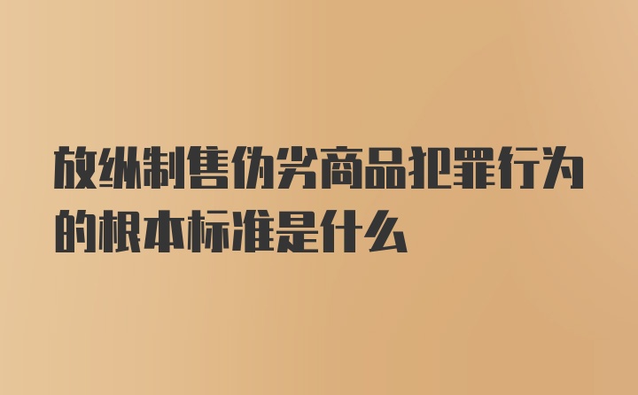 放纵制售伪劣商品犯罪行为的根本标准是什么