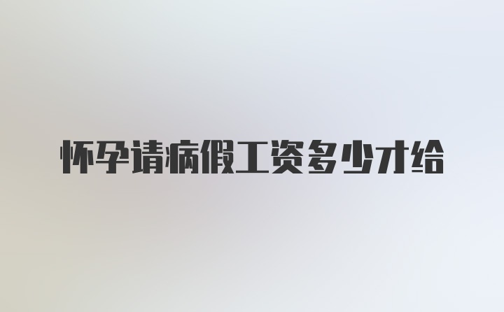 怀孕请病假工资多少才给