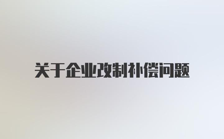 关于企业改制补偿问题