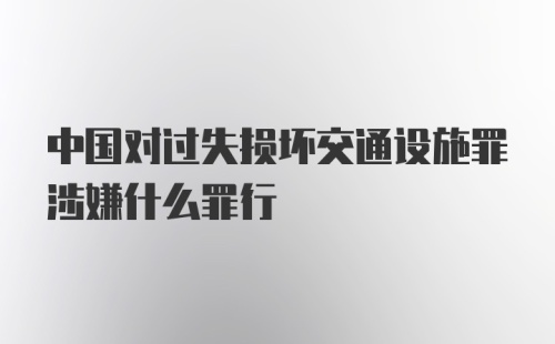 中国对过失损坏交通设施罪涉嫌什么罪行