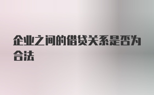 企业之间的借贷关系是否为合法