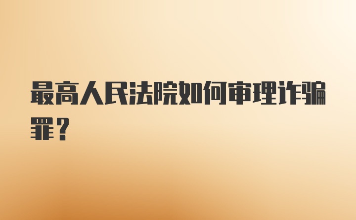 最高人民法院如何审理诈骗罪？