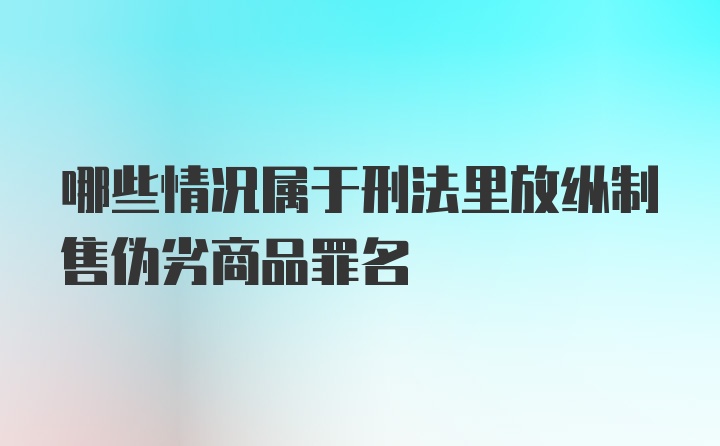 哪些情况属于刑法里放纵制售伪劣商品罪名