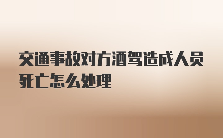 交通事故对方酒驾造成人员死亡怎么处理