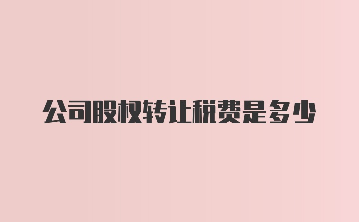 公司股权转让税费是多少