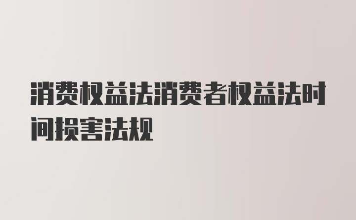 消费权益法消费者权益法时间损害法规