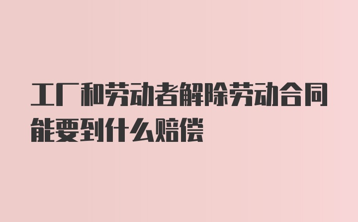 工厂和劳动者解除劳动合同能要到什么赔偿