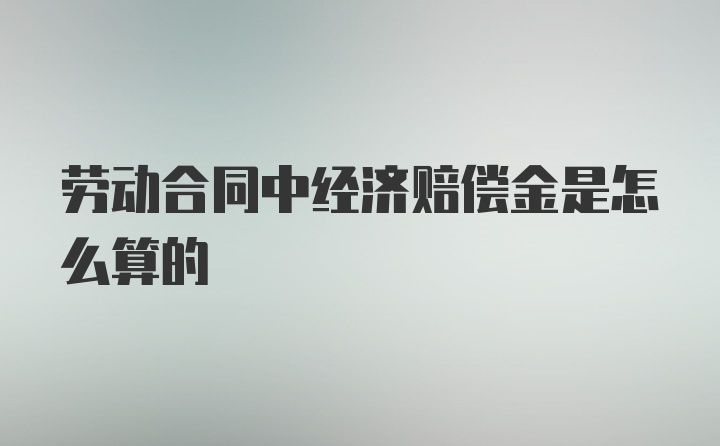 劳动合同中经济赔偿金是怎么算的