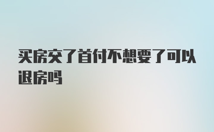 买房交了首付不想要了可以退房吗