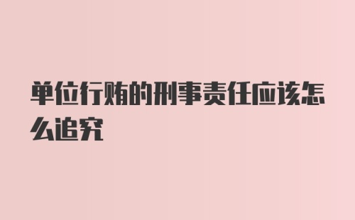 单位行贿的刑事责任应该怎么追究