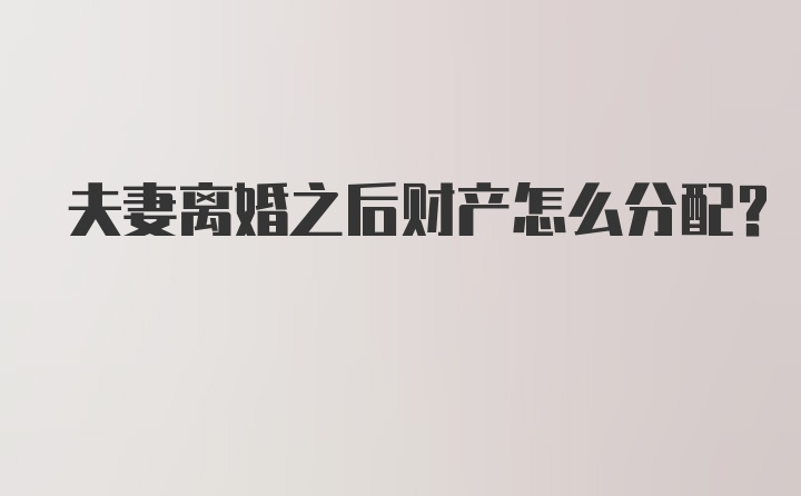 夫妻离婚之后财产怎么分配？