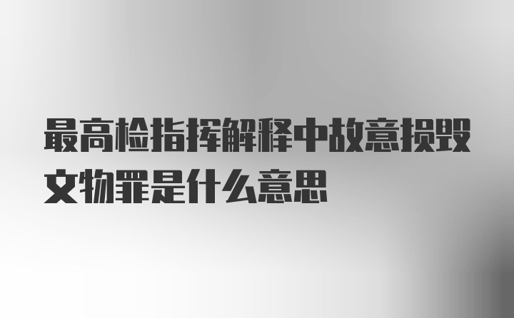 最高检指挥解释中故意损毁文物罪是什么意思