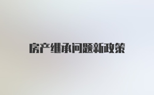 房产继承问题新政策