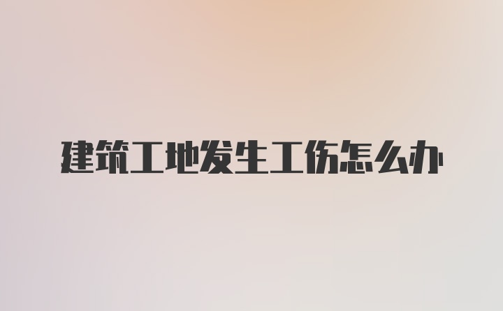 建筑工地发生工伤怎么办