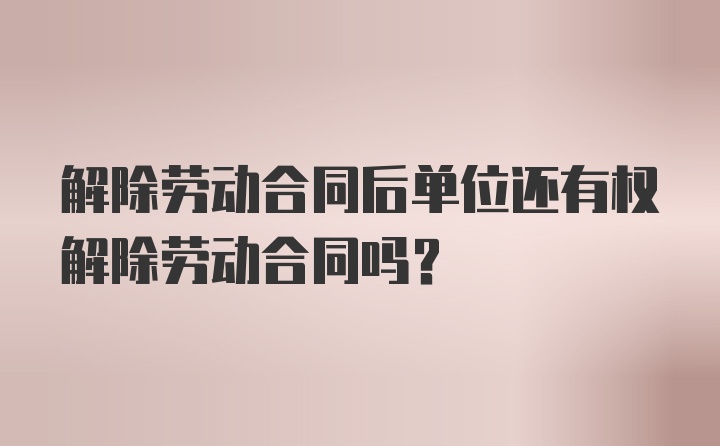 解除劳动合同后单位还有权解除劳动合同吗？