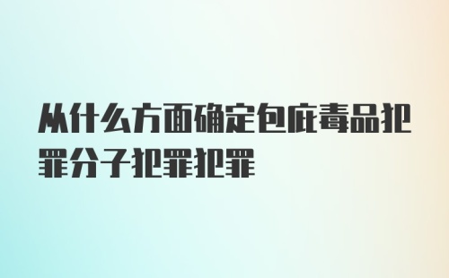 从什么方面确定包庇毒品犯罪分子犯罪犯罪