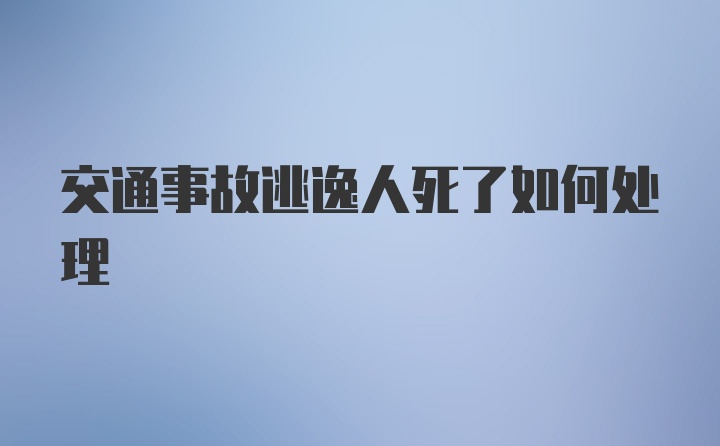 交通事故逃逸人死了如何处理