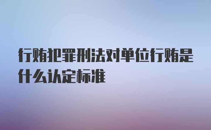 行贿犯罪刑法对单位行贿是什么认定标准