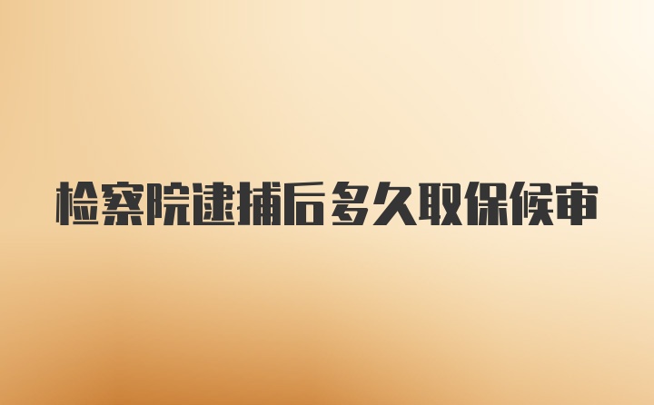 检察院逮捕后多久取保候审