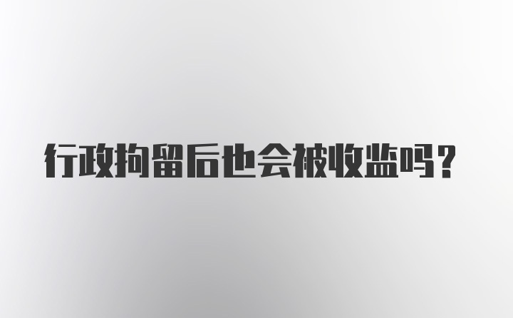 行政拘留后也会被收监吗？