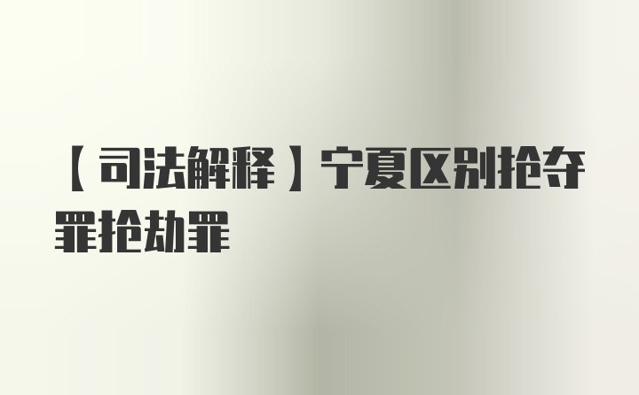 【司法解释】宁夏区别抢夺罪抢劫罪