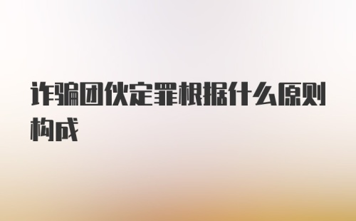 诈骗团伙定罪根据什么原则构成