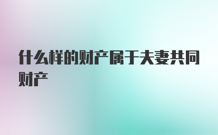 什么样的财产属于夫妻共同财产