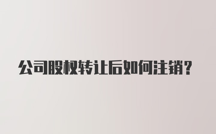 公司股权转让后如何注销?