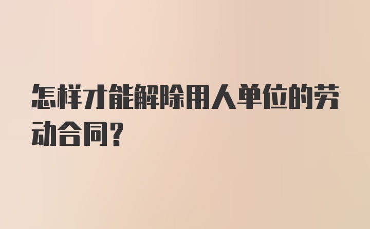 怎样才能解除用人单位的劳动合同？