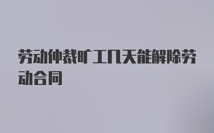 劳动仲裁旷工几天能解除劳动合同