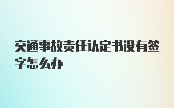 交通事故责任认定书没有签字怎么办