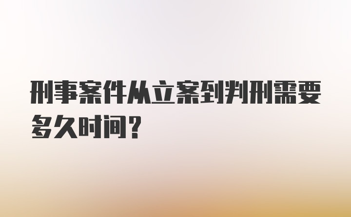 刑事案件从立案到判刑需要多久时间？