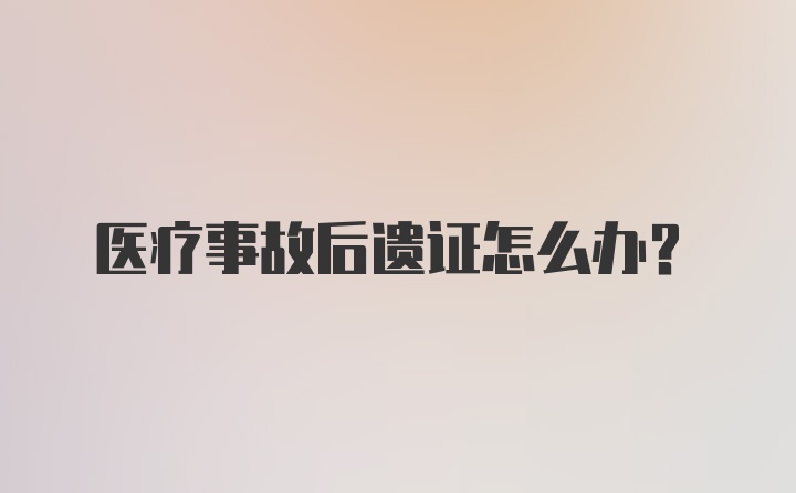 医疗事故后遗证怎么办？